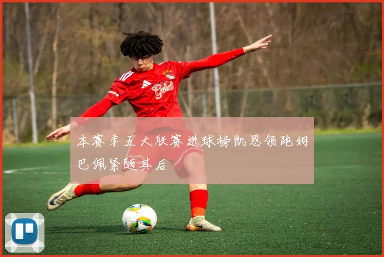 本赛季五大联赛进球榜凯恩领跑姆巴佩紧随其后