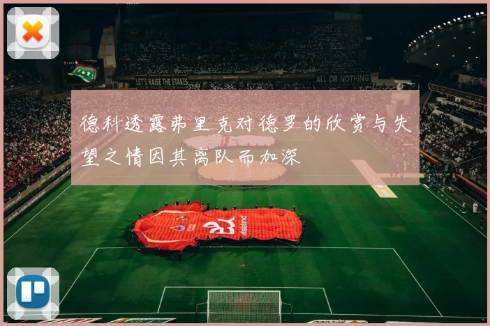 德科透露弗里克对德罗的欣赏与失望之情因其离队而加深