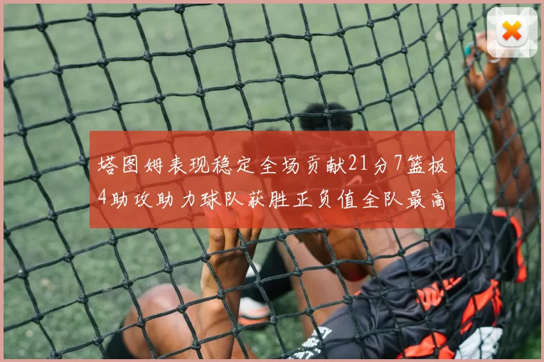 塔图姆表现稳定全场贡献21分7篮板4助攻助力球队获胜正负值全队最高