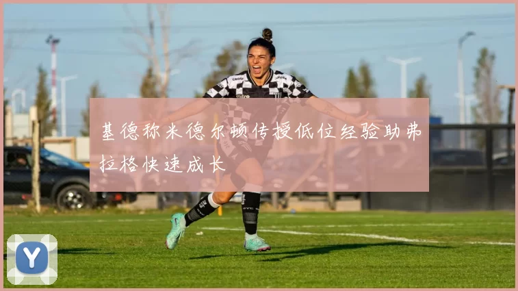 基德称米德尔顿传授低位经验助弗拉格快速成长