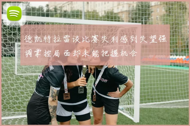 德凯特拉雷谈比赛失利感到失望强调掌控局面却未能把握机会