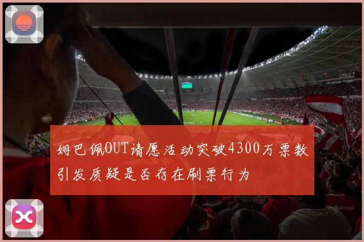 姆巴佩OUT请愿活动突破4300万票数引发质疑是否存在刷票行为