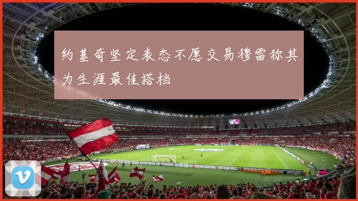 约基奇坚定表态不愿交易穆雷称其为生涯最佳搭档