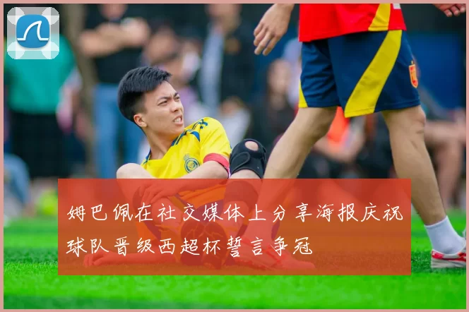 姆巴佩在社交媒体上分享海报庆祝球队晋级西超杯誓言争冠