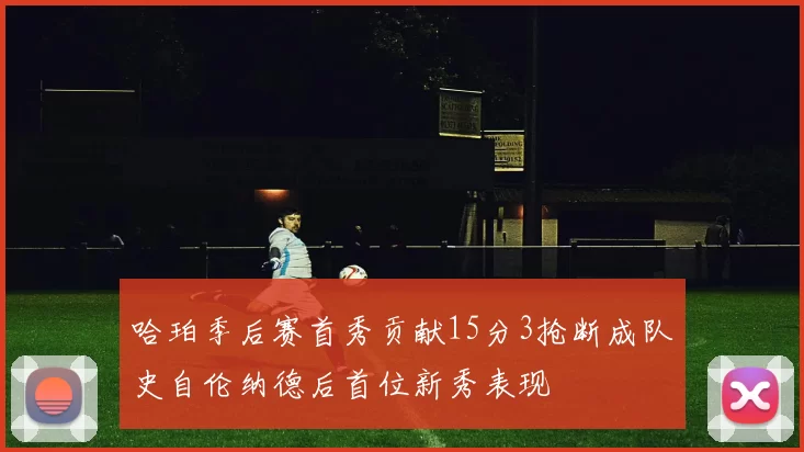 哈珀季后赛首秀贡献15分3抢断成队史自伦纳德后首位新秀表现
