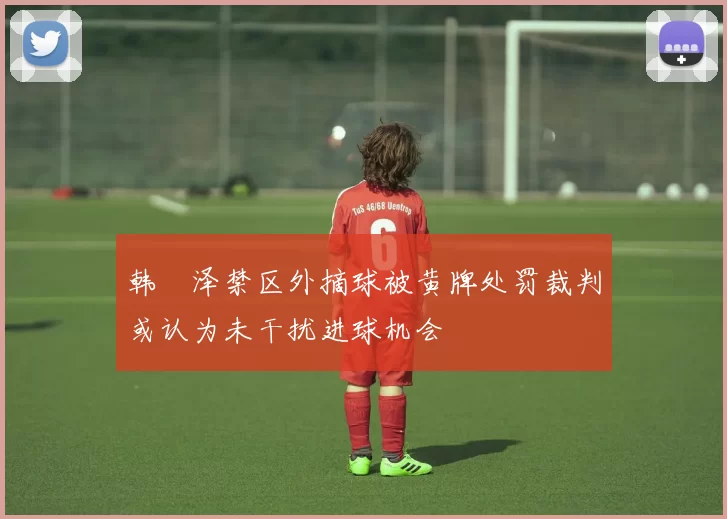韩镕泽禁区外摘球被黄牌处罚裁判或认为未干扰进球机会