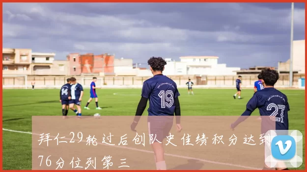 拜仁29轮过后创队史佳绩积分达到76分位列第三