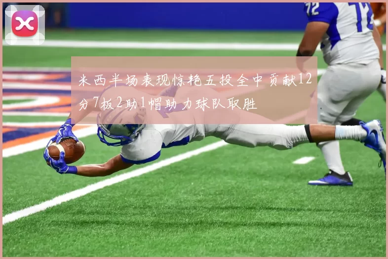 米西半场表现惊艳五投全中贡献12分7板2助1帽助力球队取胜