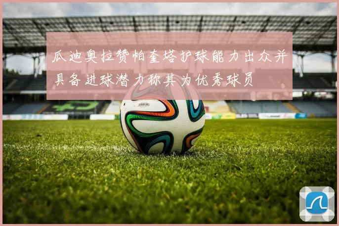 瓜迪奥拉赞帕奎塔护球能力出众并具备进球潜力称其为优秀球员