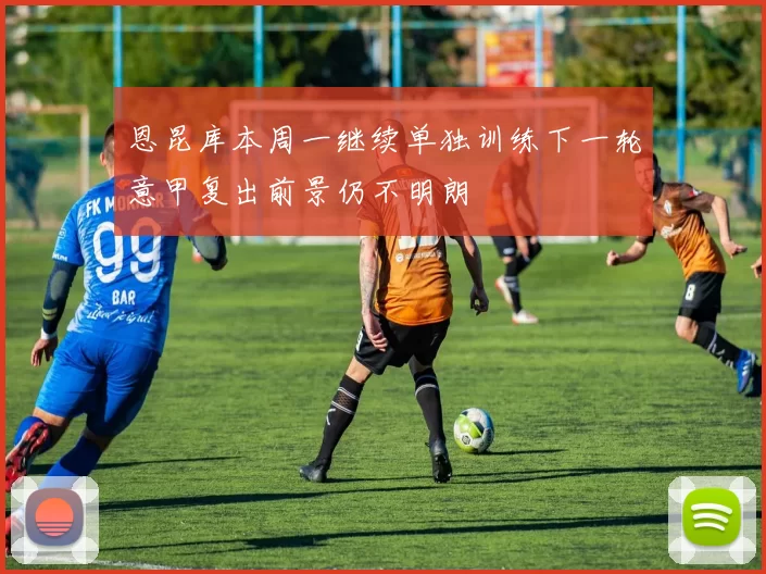 恩昆库本周一继续单独训练下一轮意甲复出前景仍不明朗