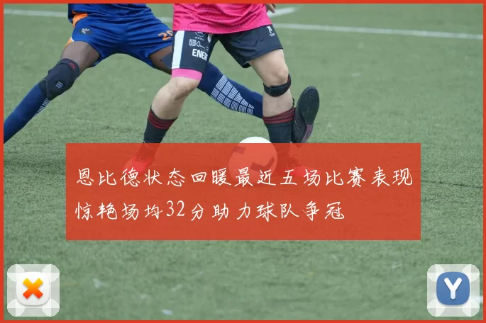 恩比德状态回暖最近五场比赛表现惊艳场均32分助力球队争冠