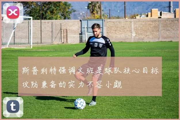 斯普利特强调文班是球队核心目标攻防兼备的实力不容小觑