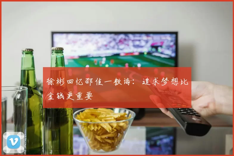 徐彬回忆邵佳一教诲：追求梦想比金钱更重要