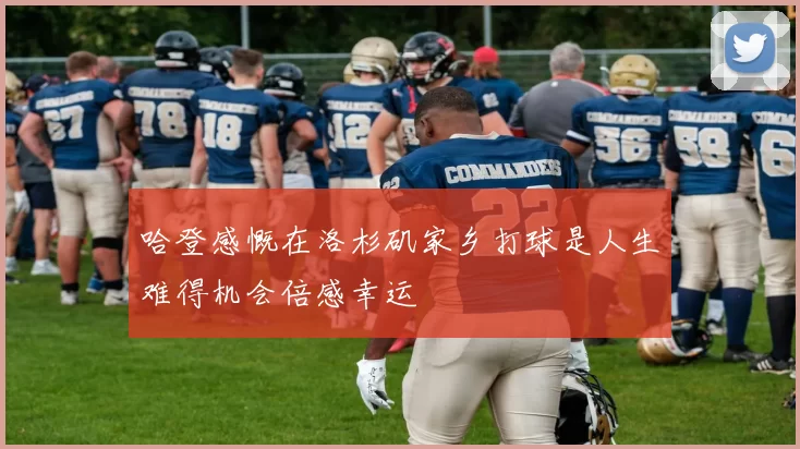 哈登感慨在洛杉矶家乡打球是人生难得机会倍感幸运