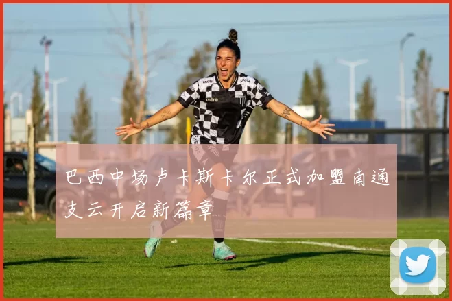 巴西中场卢卡斯卡尔正式加盟南通支云开启新篇章
