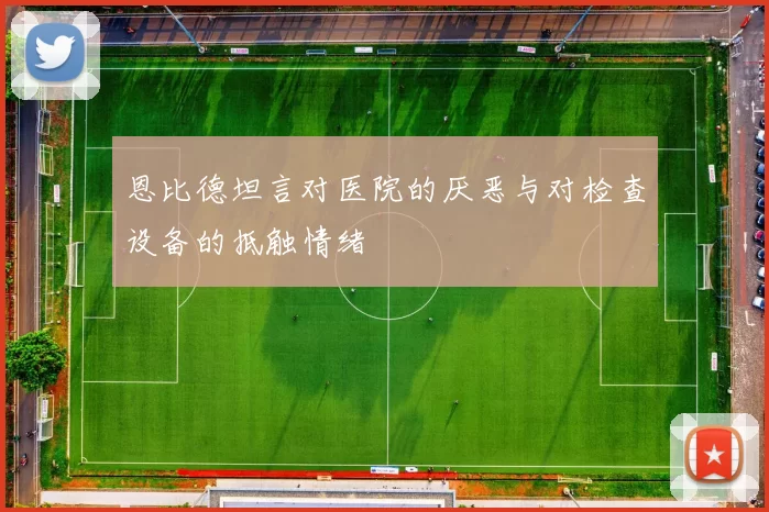 恩比德坦言对医院的厌恶与对检查设备的抵触情绪