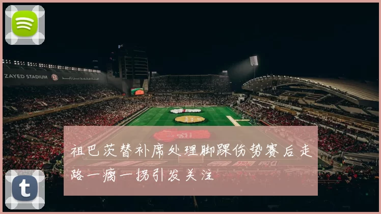 祖巴茨替补席处理脚踝伤势赛后走路一瘸一拐引发关注
