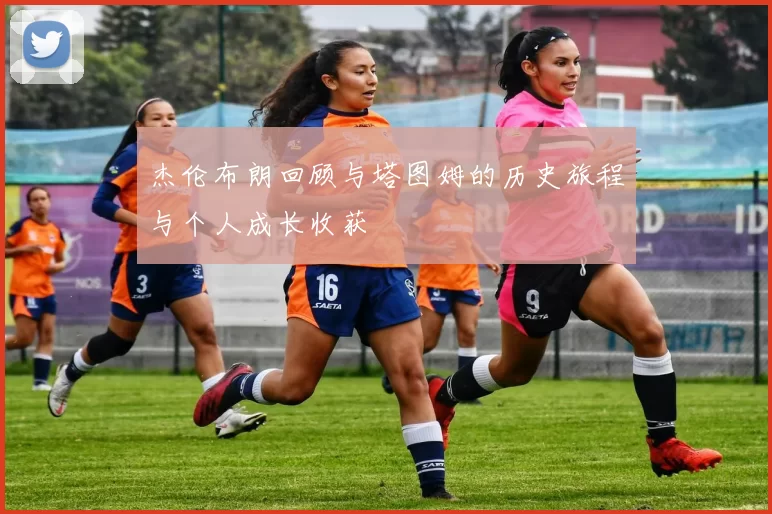 杰伦布朗回顾与塔图姆的历史旅程与个人成长收获