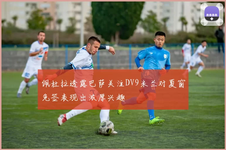 佩杜拉透露巴萨关注DV9米兰对夏窗免签表现出浓厚兴趣