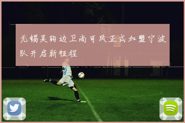 无锡吴钩边卫尚可风正式加盟宁波队开启新征程