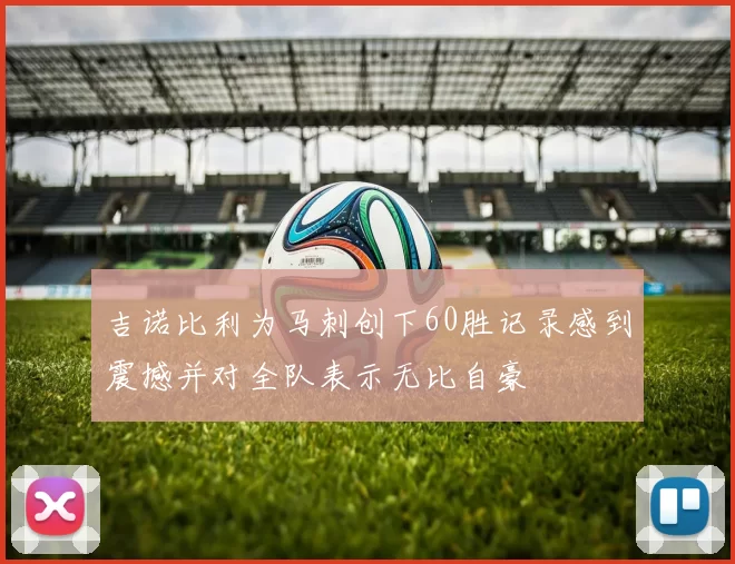 吉诺比利为马刺创下60胜记录感到震撼并对全队表示无比自豪