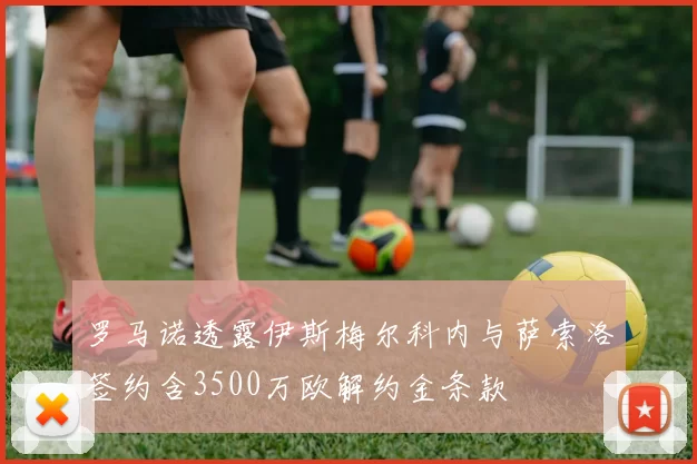 罗马诺透露伊斯梅尔科内与萨索洛签约含3500万欧解约金条款